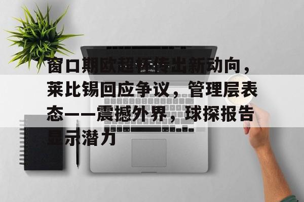 九游体育APP下载-窗口期欧超杯传出新动向，莱比锡回应争议，管理层表态——震撼外界，球探报告显示潜力的简单介绍