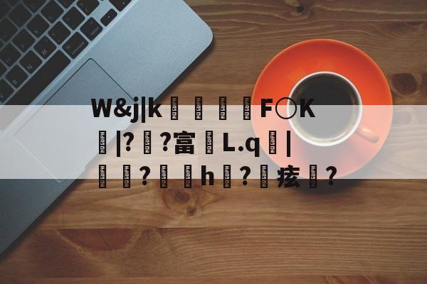 九游体育官方网站-包含W&amp;j|k朻欦F○K弚|?郒?富鄛L.q鋜|秶燍?h?鰂痃鋯?的词条